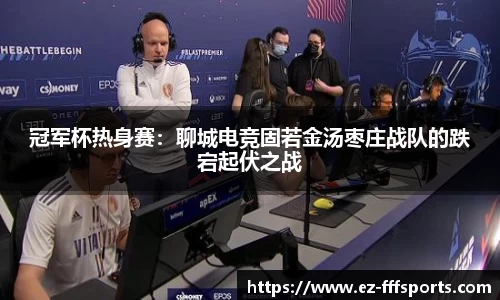 冠军杯热身赛：聊城电竞固若金汤枣庄战队的跌宕起伏之战